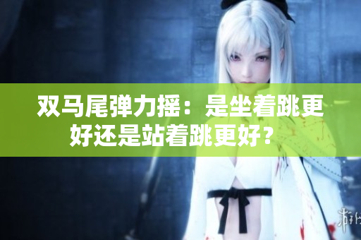 双马尾弹力摇：是坐着跳更好还是站着跳更好？ 