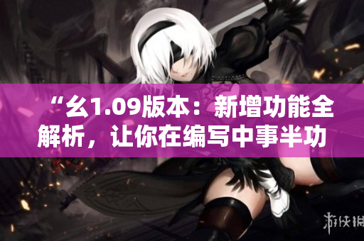 “幺1.09版本：新增功能全解析，让你在编写中事半功倍！”