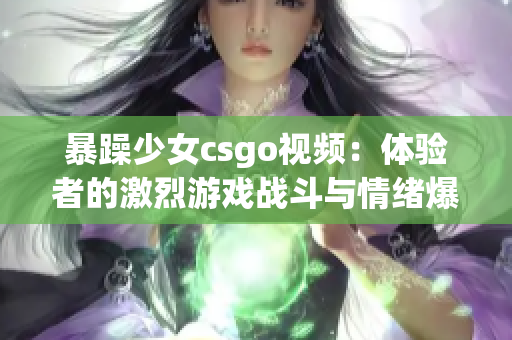 暴躁少女csgo视频：体验者的激烈游戏战斗与情绪爆发