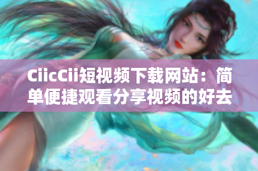 CiicCii短视频下载网站：简单便捷观看分享视频的好去处