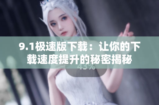 9.1极速版下载：让你的下载速度提升的秘密揭秘
