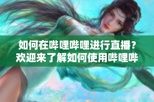 如何在哔哩哔哩进行直播？欢迎来了解如何使用哔哩哔哩进行直播，并分享您的内容给更多观众。
