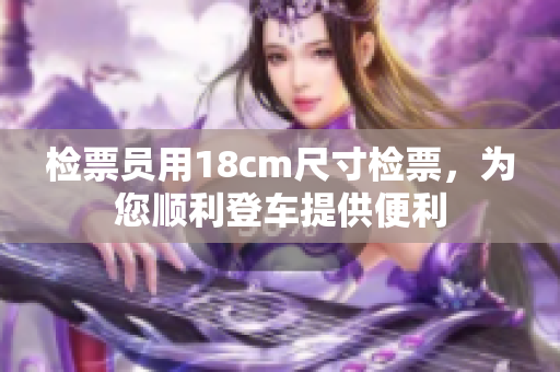 检票员用18cm尺寸检票，为您顺利登车提供便利