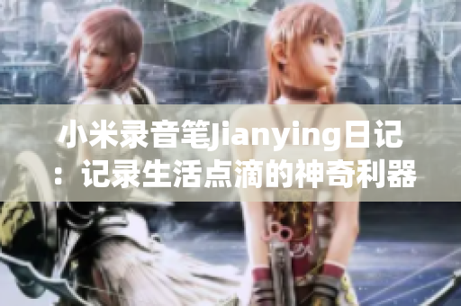 小米录音笔Jianying日记：记录生活点滴的神奇利器