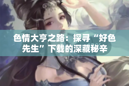 色情大亨之路：探寻“好色先生”下载的深藏秘辛