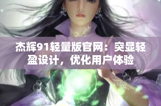 杰辉91轻量版官网：突显轻盈设计，优化用户体验