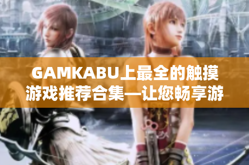 GAMKABU上最全的触摸游戏推荐合集—让您畅享游戏乐趣