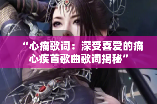 “心痛歌词：深受喜爱的痛心疾首歌曲歌词揭秘”