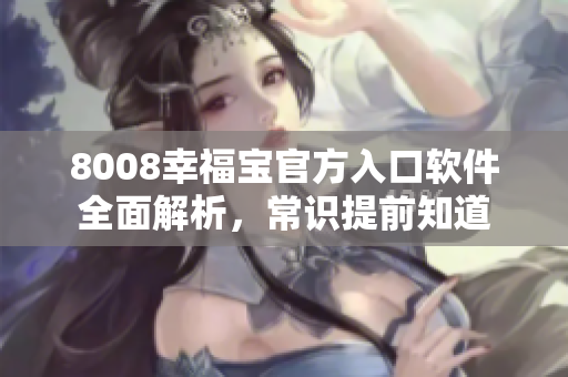 8008幸福宝官方入口软件全面解析，常识提前知道