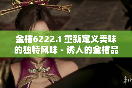 金桔6222.t 重新定义美味的独特风味 - 诱人的金桔品种探秘