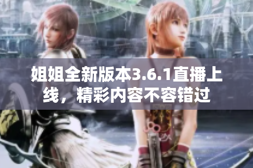 姐姐全新版本3.6.1直播上线，精彩内容不容错过
