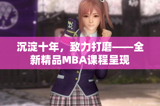 沉淀十年，致力打磨——全新精品MBA课程呈现