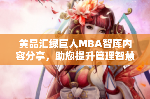 黄品汇绿巨人MBA智库内容分享，助您提升管理智慧