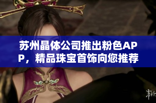 苏州晶体公司推出粉色APP，精品珠宝首饰向您推荐