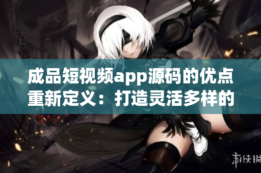 成品短视频app源码的优点重新定义：打造灵活多样的视频应用，满足各种创意需求