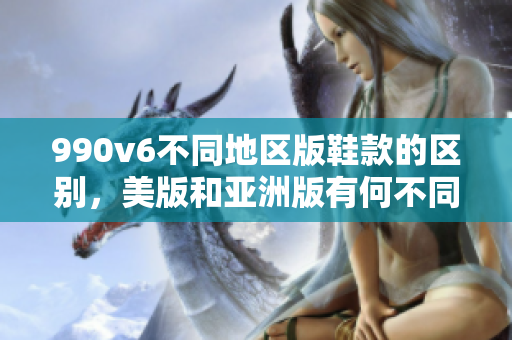 990v6不同地区版鞋款的区别，美版和亚洲版有何不同？