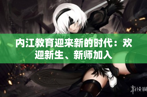 内江教育迎来新的时代：欢迎新生、新师加入