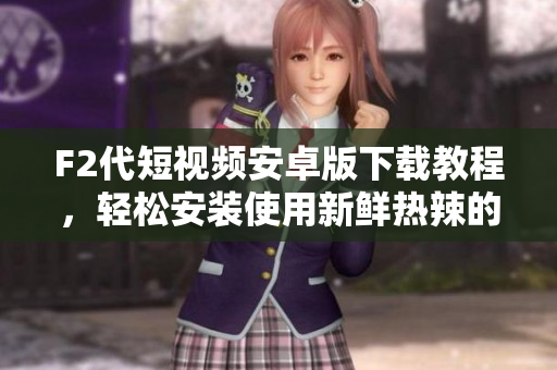 F2代短视频安卓版下载教程，轻松安装使用新鲜热辣的短视频软件