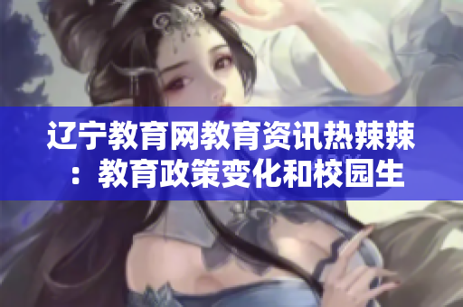 辽宁教育网教育资讯热辣辣 ：教育政策变化和校园生活实况报道