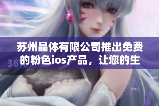 苏州晶体有限公司推出免费的粉色ios产品，让您的生活更时尚愉悦