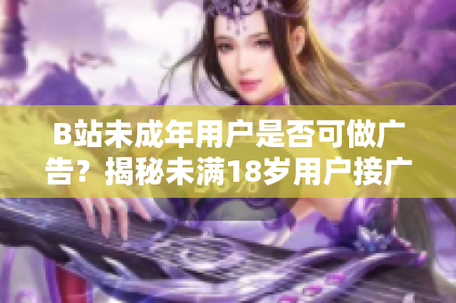 B站未成年用户是否可做广告？揭秘未满18岁用户接广告政策