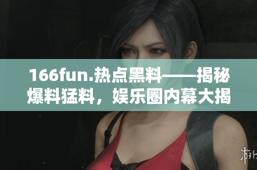 166fun.热点黑料——揭秘爆料猛料，娱乐圈内幕大揭秘