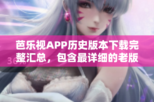芭乐视APP历史版本下载完整汇总，包含最详细的老版本下载资源