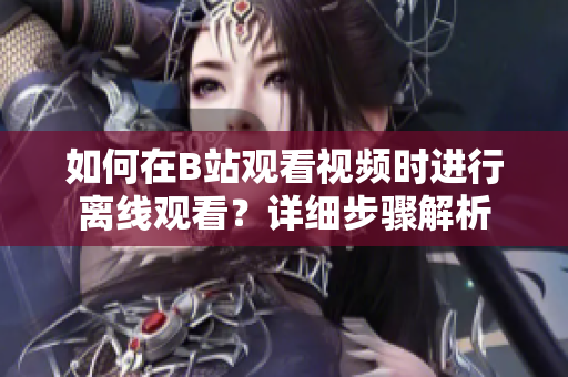 如何在B站观看视频时进行离线观看？详细步骤解析