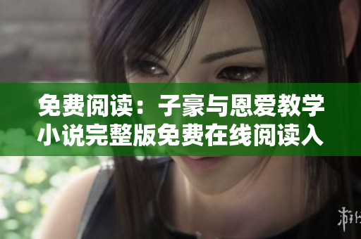 免费阅读：子豪与恩爱教学小说完整版免费在线阅读入口