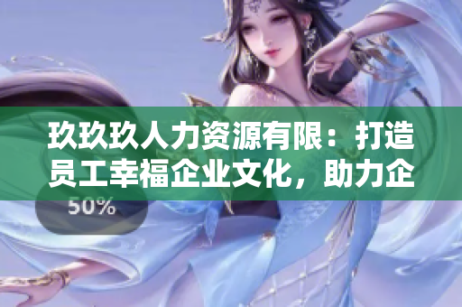 玖玖玖人力资源有限：打造员工幸福企业文化，助力企业人才培养与发展