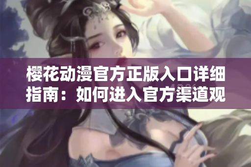 樱花动漫官方正版入口详细指南：如何进入官方渠道观看最新动漫？