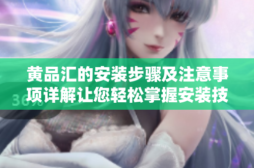 黄品汇的安装步骤及注意事项详解让您轻松掌握安装技巧