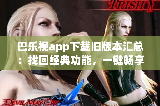 巴乐视app下载旧版本汇总：找回经典功能，一键畅享精彩内容