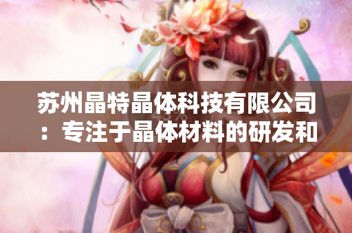 苏州晶特晶体科技有限公司：专注于晶体材料的研发和生产领域