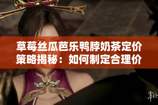 草莓丝瓜芭乐鸭脖奶茶定价策略揭秘：如何制定合理价格？