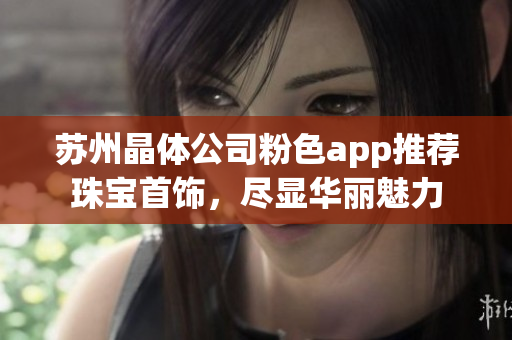 苏州晶体公司粉色app推荐珠宝首饰，尽显华丽魅力