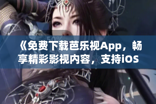 《免费下载芭乐视App，畅享精彩影视内容，支持iOS和华为手机》