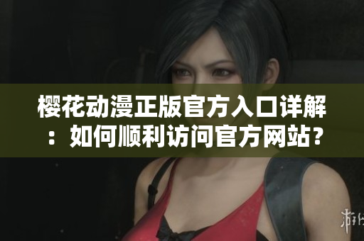 樱花动漫正版官方入口详解：如何顺利访问官方网站？