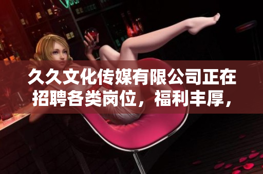 久久文化传媒有限公司正在招聘各类岗位，福利丰厚，期待您的加入！
