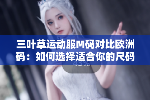 三叶草运动服M码对比欧洲码：如何选择适合你的尺码