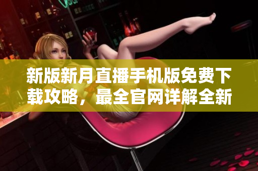 新版新月直播手机版免费下载攻略，最全官网详解全新更新，尽享高清直播体验