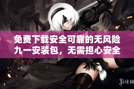 免费下载安全可靠的无风险九一安装包，无需担心安全风险