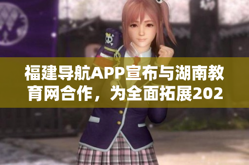 福建导航APP宣布与湖南教育网合作，为全面拓展2022年教育服务领域带来更多可能