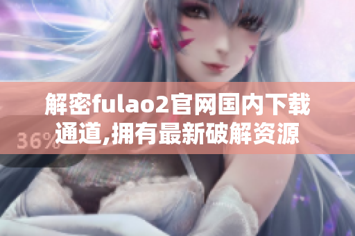 解密fulao2官网国内下载通道,拥有最新破解资源