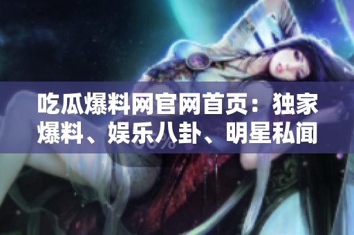 吃瓜爆料网官网首页：独家爆料、娱乐八卦、明星私闻尽在其中