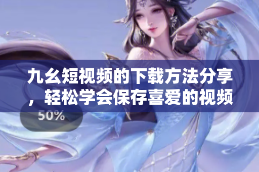 九幺短视频的下载方法分享，轻松学会保存喜爱的视频内容