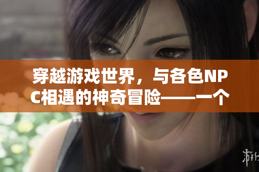 穿越游戏世界，与各色NPC相遇的神奇冒险——一个普通人的游戏之旅