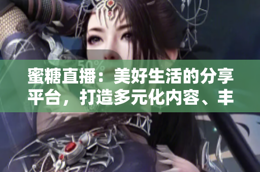 蜜糖直播：美好生活的分享平台，打造多元化内容、丰富互动体验