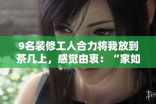 9名装修工人合力将我放到茶几上，感觉由衷：“家如此舒适！“