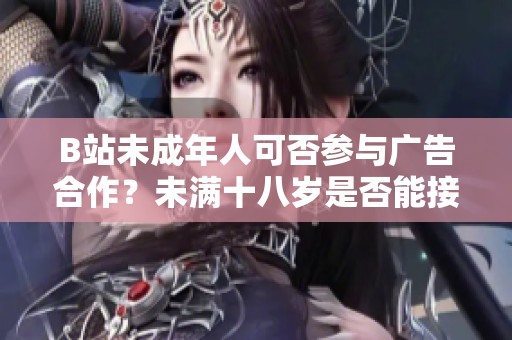 B站未成年人可否参与广告合作？未满十八岁是否能接广告？